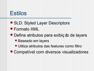 Estilos
 SLD: Styled Layer Descriptors
 Formato XML
 Define atributos para exibiç ão de layers
 Baseado em layers
 Utiliza atributos das features como filtro
 Compatível com diversos visualizadores
 
