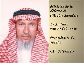 Ministre de la défense de l’Arabie Saoudite  Le Sultan : Bin Abdul  Aziz  Propriétaire du  yacht : «Al  Salamah » 