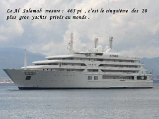Le Al  Salamah  mesure :  465 pi  , c’est le cinquième  des  20  plus  gros  yachts  privés au monde .  