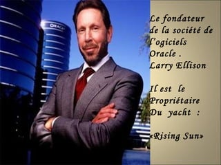 Le fondateur  de la société de l’ogiciels  Oracle . Larry Ellison Il est  le Propriétaire Du  yacht  : «Rising Sun» 