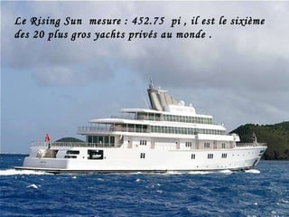 Le Rising Sun  mesure : 452.75  pi , il est le sixième  des 20 plus gros yachts privés au monde .  