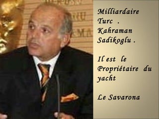 Milliardaire  Turc  . Kahraman  Sadikoglu .  Il est  le  Propriétaire  du yacht Le Savarona  