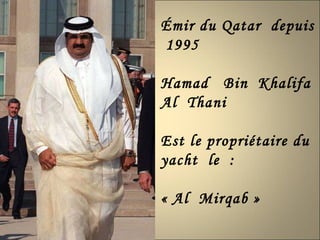 Émir du Qatar  depuis  1995  Hamad  Bin  Khalifa  Al  Thani  Est le propriétaire du  yacht  le  : « Al  Mirqab » 