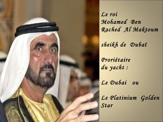 Le roi  Mohamed  Ben Rached  Al Maktoum sheikh de  Dubaï  Proriétaire  du yacht : Le Dubai  ou  Le Platinium  Golden Star 