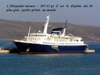 L’Alexander mesure  :  397.35 pi  il  est  le  dixième  des 20  plus gros  yachts privés  au monde.  