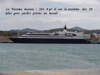 Le  Turama  mesure  :  381 .9 pi  il  est  le onzième  des  20 plus  gros  yachts  privés  au  monde  .  