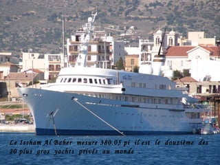 Le Issham Al Baher  mesure 380.05 pi  il est  le  douzième  des  20 plus  gros  yachts  privés  au  monde  . 