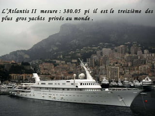 L’Atlantis II  mesure : 380.05  pi  il  est le  treizième  des 20 plus  gros yachts  privés au monde . 