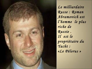 Le milliardaire Russe : Roman Abramovich est l’homme  le plus  riche de  Russie .  Il  est le propriétaire du  Yacht : «Le Pélorus » 