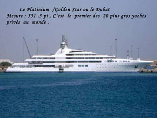 Le Platinium  /Golden Star ou le Dubaï Mesure : 531 .5 pi , C’est  le  premier des  20 plus gros yachts  privés  au  monde .  