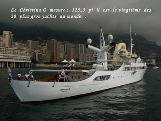 Le  Christina O  mesure :  325.3  pi  il  est  le vingtième  des  20  plus gros yachts  au monde  .  