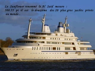 Le  Sunflower renommé  le Al  Said  mesure  :  508.55  pi  il  est  le deuxième  des 20  plus gros  yachts  privés  au monde .  