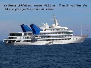 Le Prince  Abdulaziz  mesure  482.3 pi  , il est le troisième  des  20 plus gros  yachts privés  au monde .  