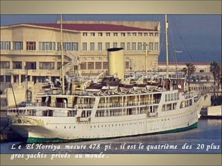 L e  El Horriya  mesure 478  pi  , il est le quatrième  des  20 plus gros yachts  privés  au monde . 