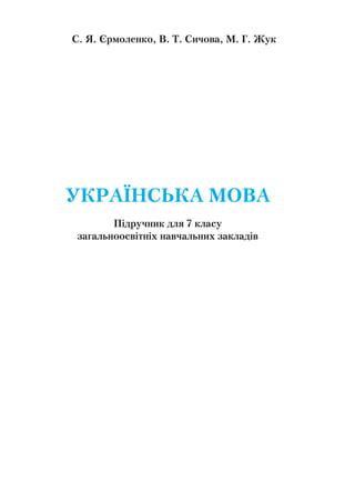 С. Я. Єрмоленко, В. Т. Сичова, М. Г. Жук
УКРАЇНСЬКА МОВА
Підручник для 7 класу
загальноосвітніх навчальних закладів
Рекомендовано Міністерством освіти і науки України
Київ
«Грамота»
2015
 