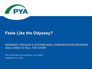 WORKING THROUGH A SYSTEM-WIDE COMPENSATION REDESIGN
AND LIVING TO TELL THE STORY
AHLA Physicians and Hospitals Law Institute
FEBRUARY 5-7, 2018
Feels Like the Odyssey?
 