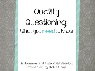 Quality
Questioning:
What you need to know
A Summer Institute 2013 Session
presented by Katie Gray
 
