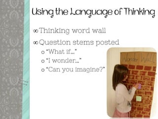Using the Language of Thinking
Thinking word wall
Question stems posted
o “What if…”
o “I wonder…”
o “Can you imagine?”
 