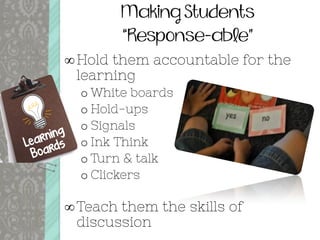 Making Students
“Response-able”
Hold them accountable for the
learning
o White boards
o Hold-ups
o Signals
o Ink Think
o Turn & talk
o Clickers
Teach them the skills of
discussion
 