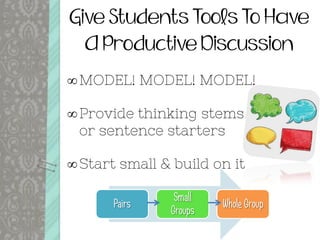 Give Students Tools To Have
A Productive Discussion
MODEL! MODEL! MODEL!
Provide thinking stems or or or
or sentence starters
Start small & build on it
Pairs
Small
Groups
Whole Group
 