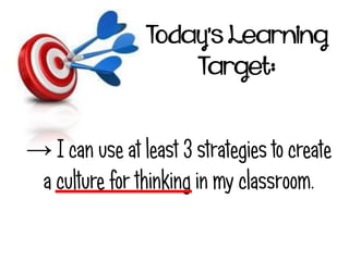 Today’s Learning
Target:
→ I can use at least 3 strategies to create
a culture for thinking in my classroom.
 