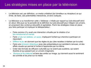 Les stratégies mises en place par la télévision <ul><li>La télévision est, par définition, un media unilatéral (de l’émett...