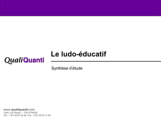 www. qualiquanti .com 12bis, rue Desaix  •  75015 PARIS Tel :  +331.45.67.62.06  Fax : +331.45.67.41.44 Le ludo-éducatif  Synthèse d’étude 
