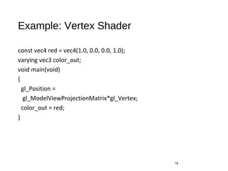 Example: Vertex Shader
const vec4 red = vec4(1.0, 0.0, 0.0, 1.0);
varying vec3 color_out;
void main(void)
{
gl_Position =
gl_ModelViewProjectionMatrix*gl_Vertex;
color_out = red;
}
18
 