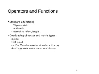 Operators and Functions
• Standard C functions
• Trigonometric
• Arithmetic
• Normalize, reflect, length
• Overloading of vector and matrix types
mat4 a;
vec4 b, c, d;
c = b*a; // a column vector stored as a 1d array
d = a*b; // a row vector stored as a 1d array
21
 