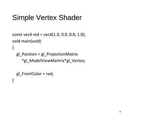 Simple Vertex Shader
const vec4 red = vec4(1.0, 0.0, 0.0, 1.0);
void main(void)
{
gl_Position = gl_ProjectionMatrix
*gl_ModelViewMartrix*gl_Vertex;
gl_FrontColor = red;
}
8
 