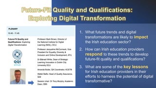 1. What future trends and digital
transformations are likely to impact
the Irish education sector?
2. How can Irish education providers
respond to these trends to develop
future-fit quality and qualifications?
3. What are some of the key lessons
for Irish education providers in their
efforts to harness the potential of digital
transformative?
 