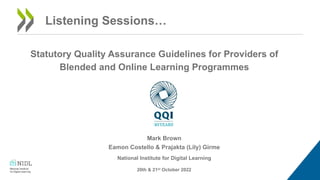Statutory Quality Assurance Guidelines for Providers of
Blended and Online Learning Programmes
20th & 21st October 2022
Mark Brown
Eamon Costello & Prajakta (Lily) Girme
National Institute for Digital Learning
Listening Sessions…
 