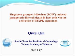 Singapore grouper iridovirus (SGIV) induced
parapotosis-like cell death in host cells via the
activation of MAPK signalings
Qiwei Qin
South China Sea Institute of Oceanology
Chinese Academy of Sciences
2013.7.27
 