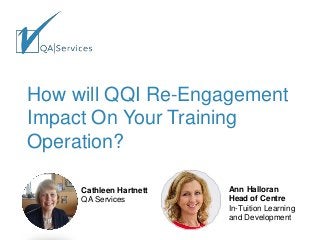 How will QQI Re-Engagement Impact On Your Training Operation? 
Cathleen Hartnett 
QA Services 
Ann Halloran 
Head of Centre 
In-Tuition Learning and Development  