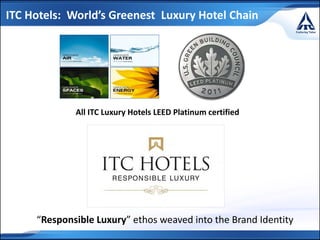 “Responsible Luxury” ethos weaved into the Brand Identity
ITC Hotels: World’s Greenest Luxury Hotel Chain
All ITC Luxury Hotels LEED Platinum certified
 
