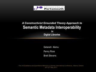 A Constructivist Grounded Theory Approach to
      Semantic Metadata Interoperability
                                              in
                                      Digital Libraries



                                     Getaneh Alemu
                                     Penny Ross
                                     Brett Stevens



The 3rd Qualitative and Quantitative Methods in Libraries International Conference, Athens, Greece
                                        24th-27th May 2011
 