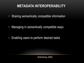 METADATA INTEROPERABILITY

• Sharing semantically compatible information


• Managing in semantically compatible ways


• Enabling users to perform desired tasks




                       (Rothenberg, 2008)
 