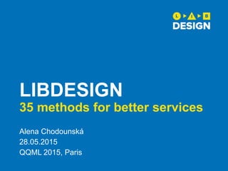 LIBDESIGN
35 methods for better services
Alena Chodounská
28.05.2015
QQML 2015, Paris
 