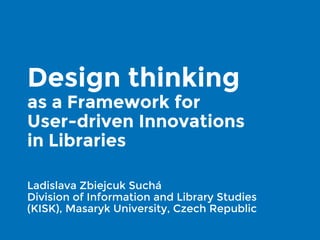 Design thinking
as a Framework for
User-driven Innovations
in Libraries
Ladislava Zbiejcuk Suchá
Division of Information and Library Studies
(KISK), Masaryk University, Czech Republic
 