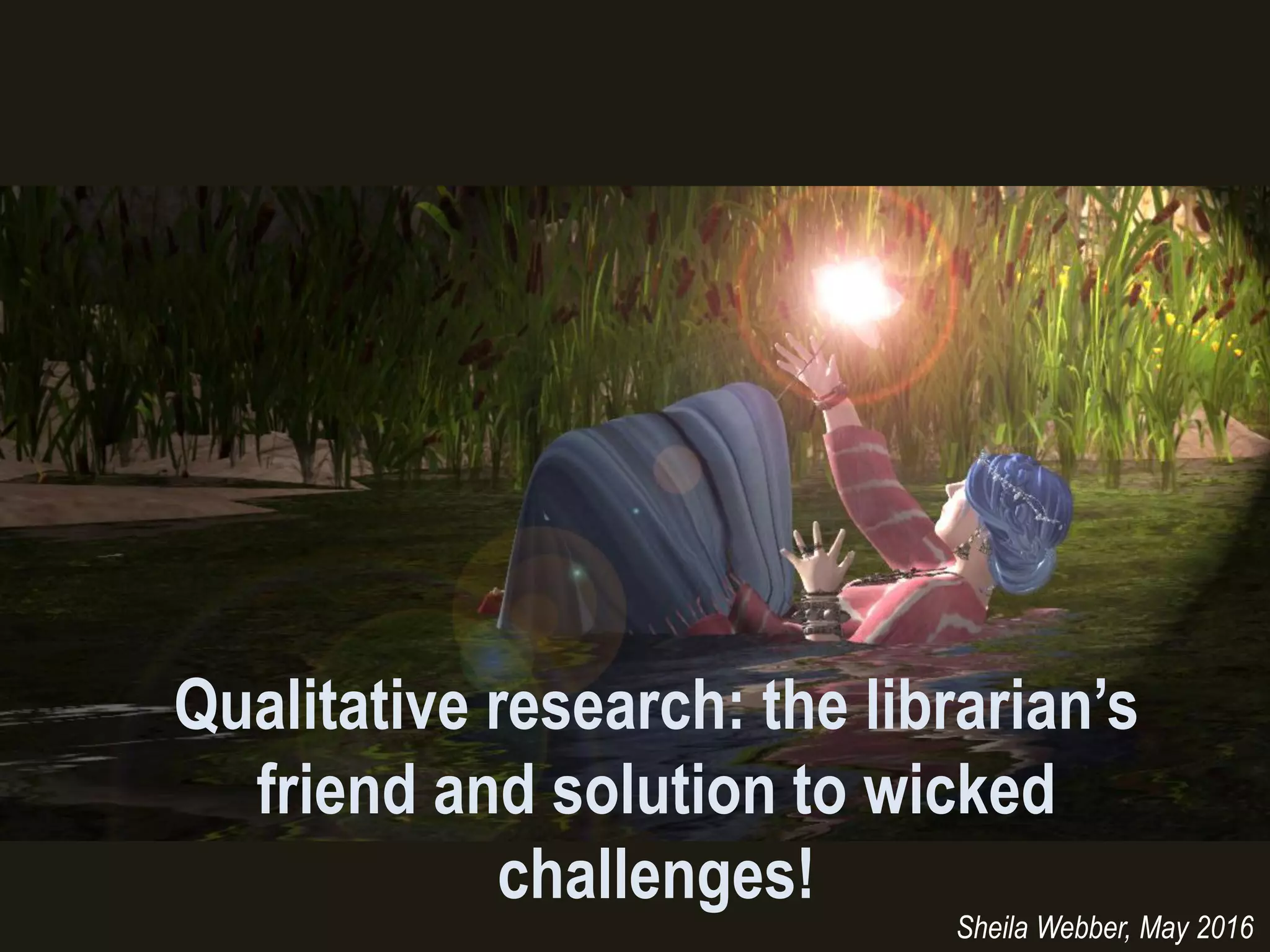 Qualitative research: the librarian’s
friend and solution to wicked
challenges!
Sheila Webber, May 2016
 