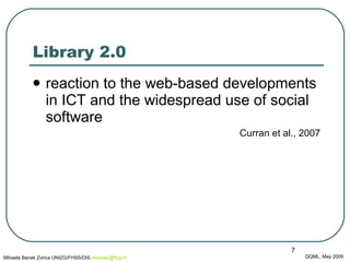 Library 2.0 reaction to the web-based developments in ICT and the widespread use of social software Curran et al., 2007 QQML, May 2009 Mihaela Banek Zorica UNIZG/FHSS/DIS  mbanek @ ffzg .hr 