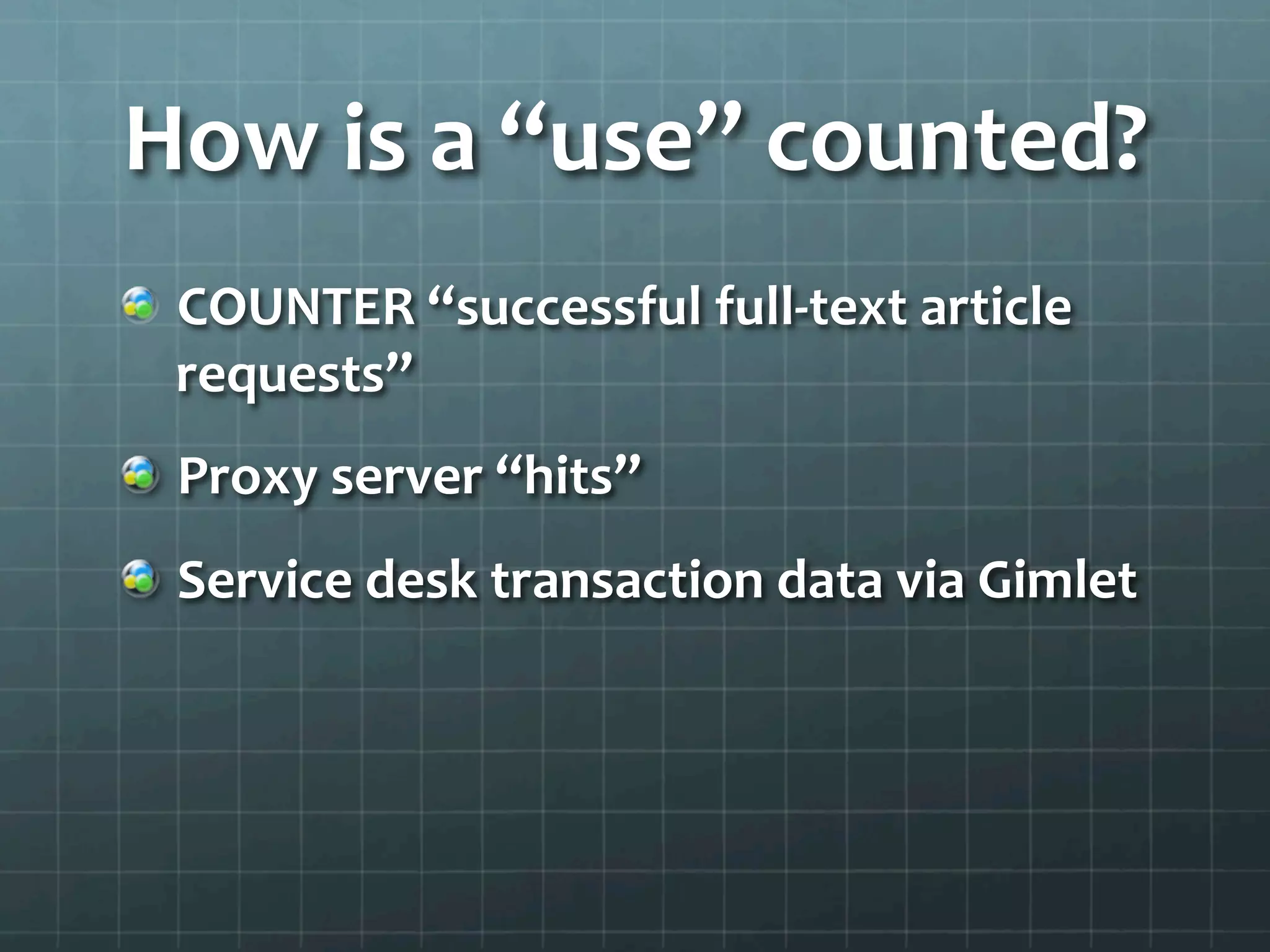 How	
  is	
  a	
  “use”	
  counted?	
  
!   COUNTER	
  “successful	
  full-­‐text	
  article	
  
requests”	
  
!   Proxy	
  server	
  “hits”	
  
!   Service	
  desk	
  transaction	
  data	
  via	
  Gimlet	
  
	
  
 