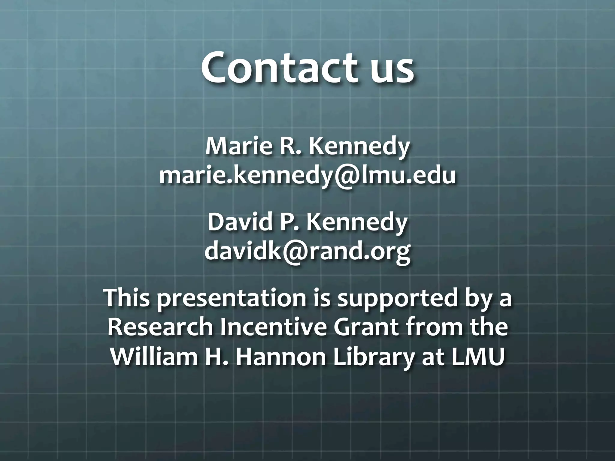 Contact	
  us	
  
Marie	
  R.	
  Kennedy	
  
marie.kennedy@lmu.edu	
  
David	
  P.	
  Kennedy	
  
davidk@rand.org	
  
This	
  presentation	
  is	
  supported	
  by	
  a	
  
Research	
  Incentive	
  Grant	
  from	
  the	
  	
  
William	
  H.	
  Hannon	
  Library	
  at	
  LMU	
  	
  
 