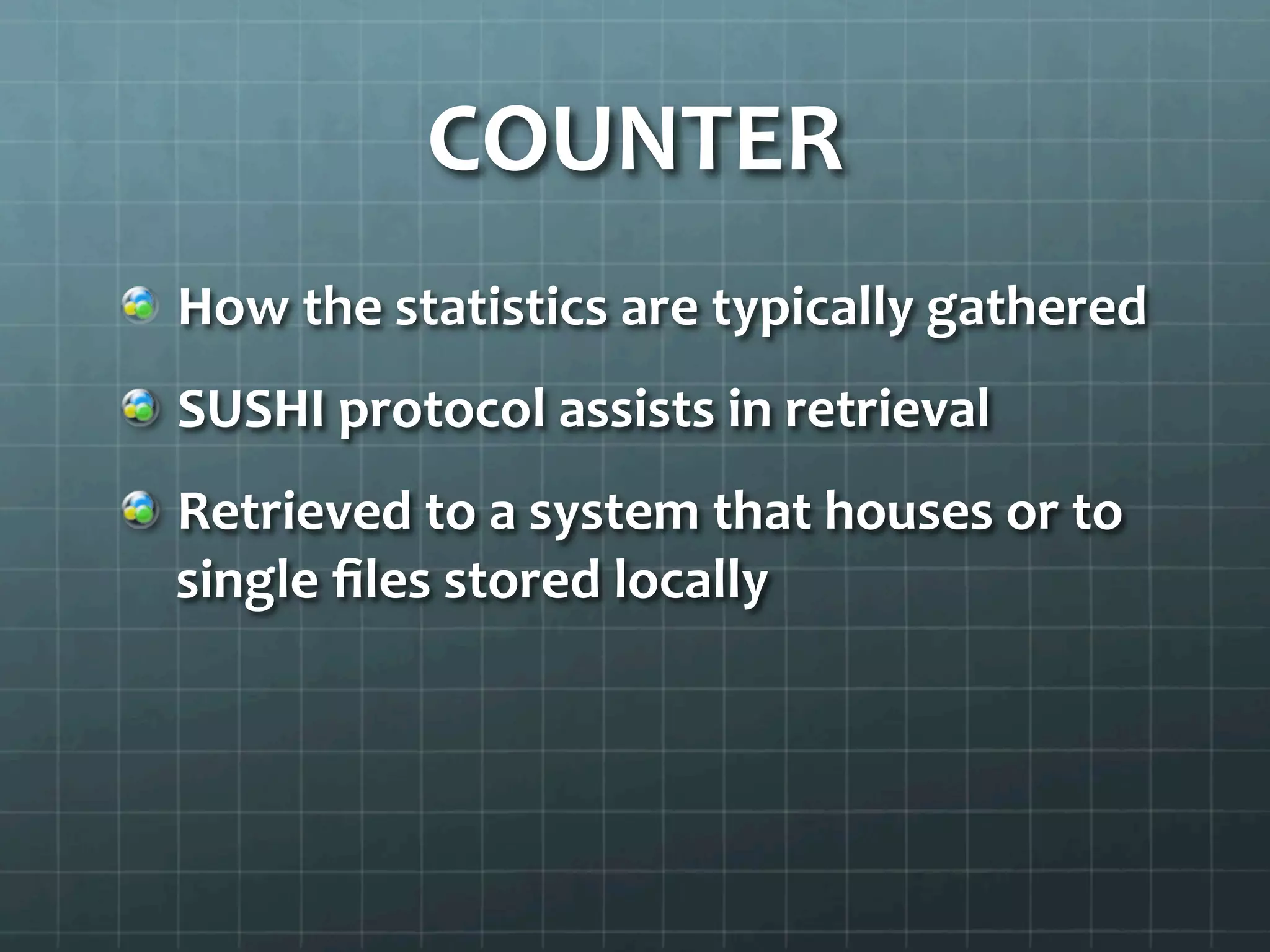 COUNTER	
  
!   How	
  the	
  statistics	
  are	
  typically	
  gathered	
  
!   SUSHI	
  protocol	
  assists	
  in	
  retrieval	
  
!   Retrieved	
  to	
  a	
  system	
  that	
  houses	
  or	
  to	
  
single	
  ﬁles	
  stored	
  locally	
  
 