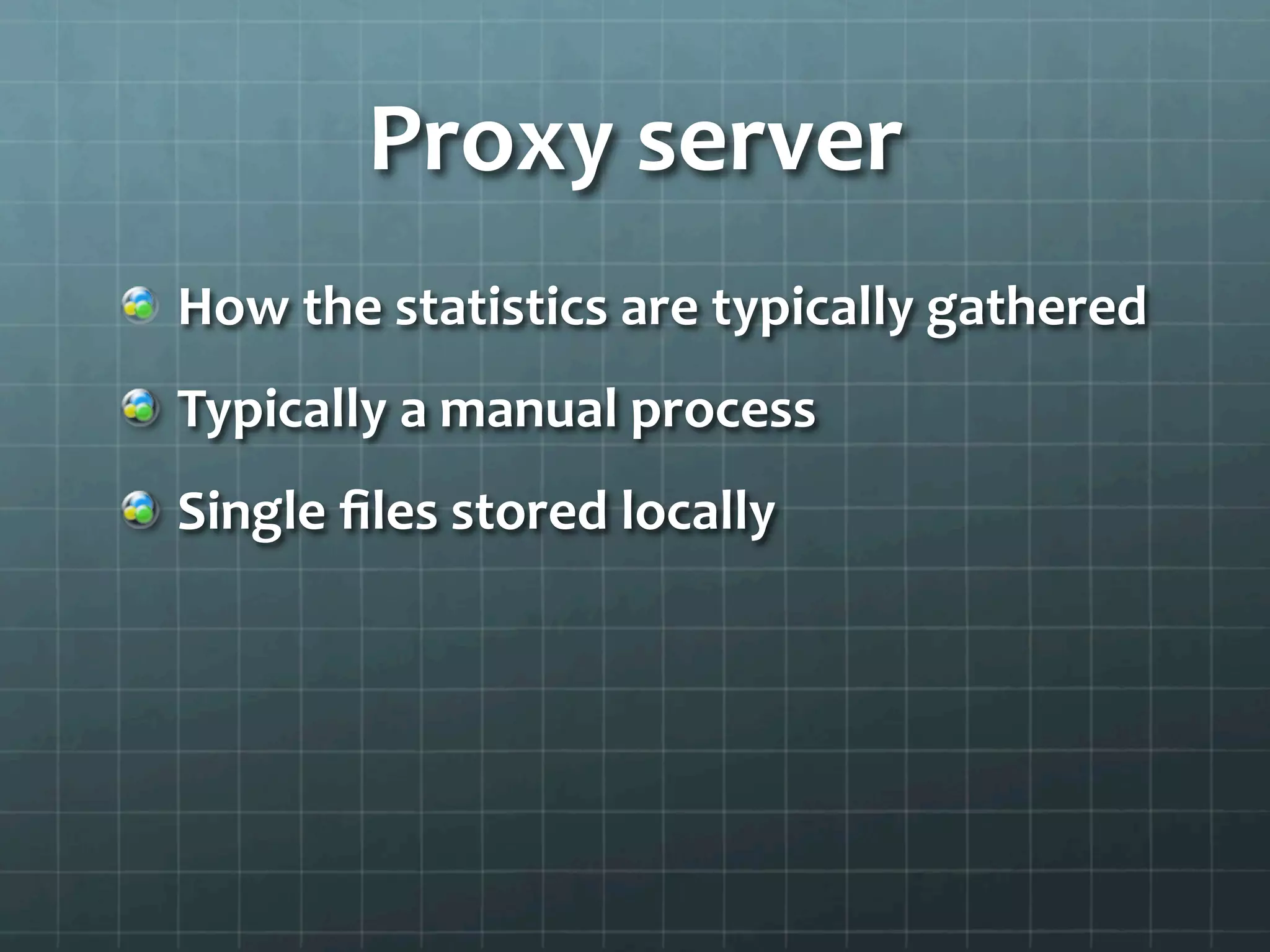Proxy	
  server	
  
!   How	
  the	
  statistics	
  are	
  typically	
  gathered	
  
!   Typically	
  a	
  manual	
  process	
  
!   Single	
  ﬁles	
  stored	
  locally	
  
 