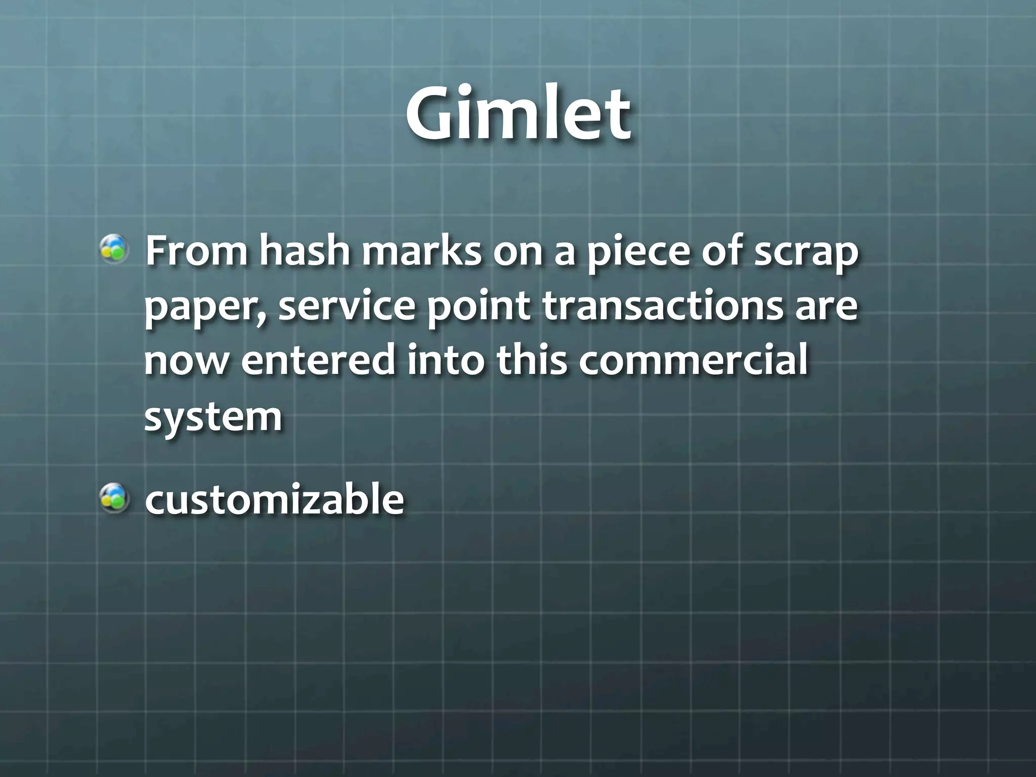 Gimlet	
  
!   From	
  hash	
  marks	
  on	
  a	
  piece	
  of	
  scrap	
  
paper,	
  service	
  point	
  transactions	
  are	
  
now	
  entered	
  into	
  this	
  commercial	
  
system	
  
!   customizable	
  
	
  
 