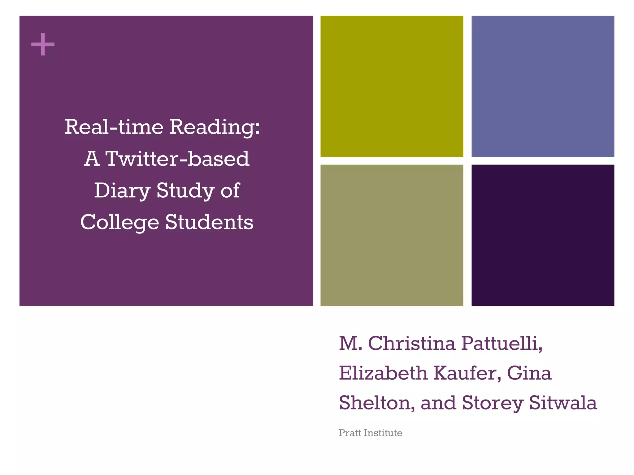 + 
M. Christina Pattuelli, 
Elizabeth Kaufer, Gina 
Shelton, and Storey Sitwala 
Pratt Institute 
Real-time Reading: 
A Twitter-based 
Diary Study of 
College Students 
 