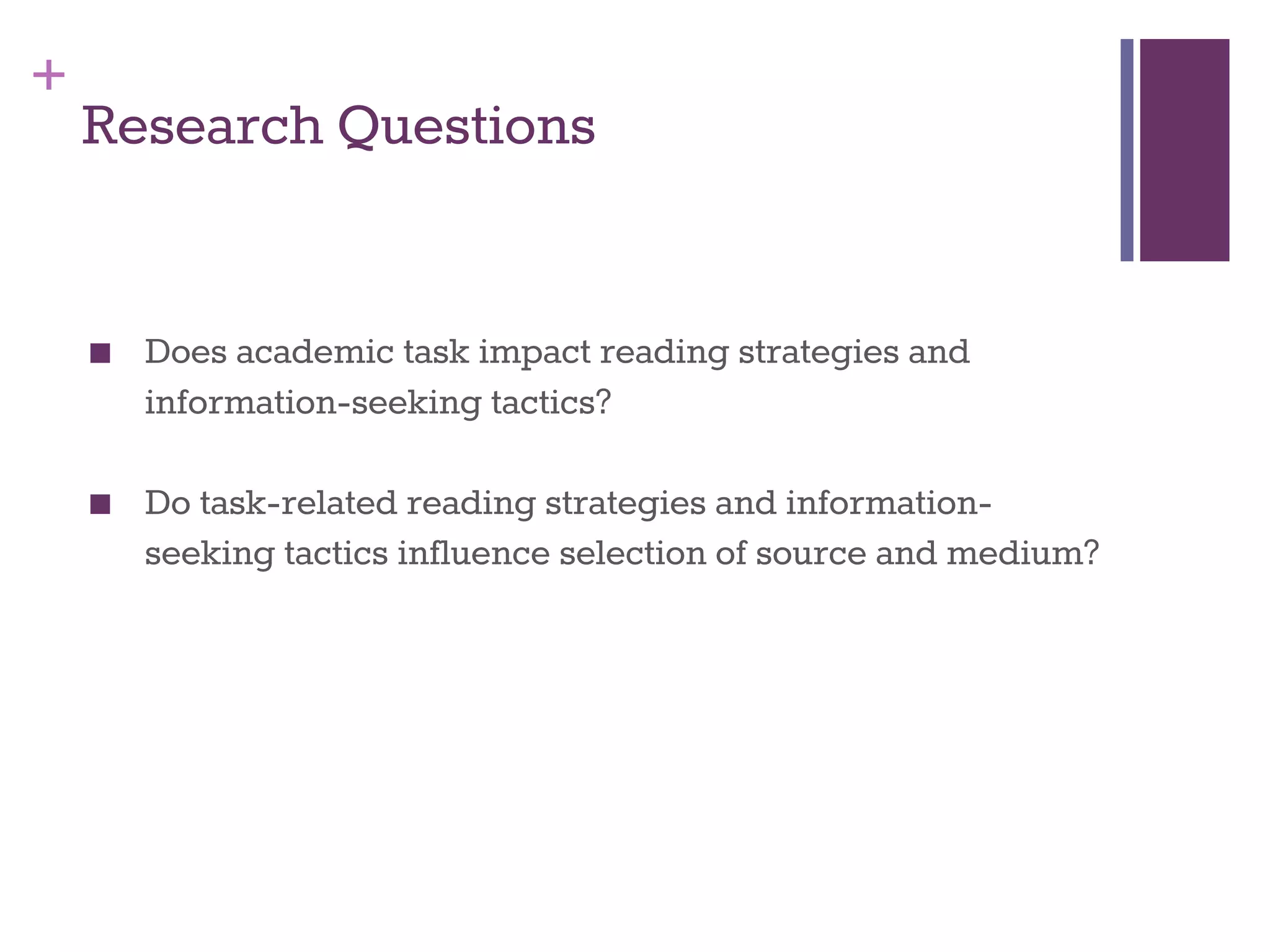 + 
Research Questions 
■ Does academic task impact reading strategies and 
information-seeking tactics? 
■ Do task-related reading strategies and information-seeking 
tactics influence selection of source and medium? 
 