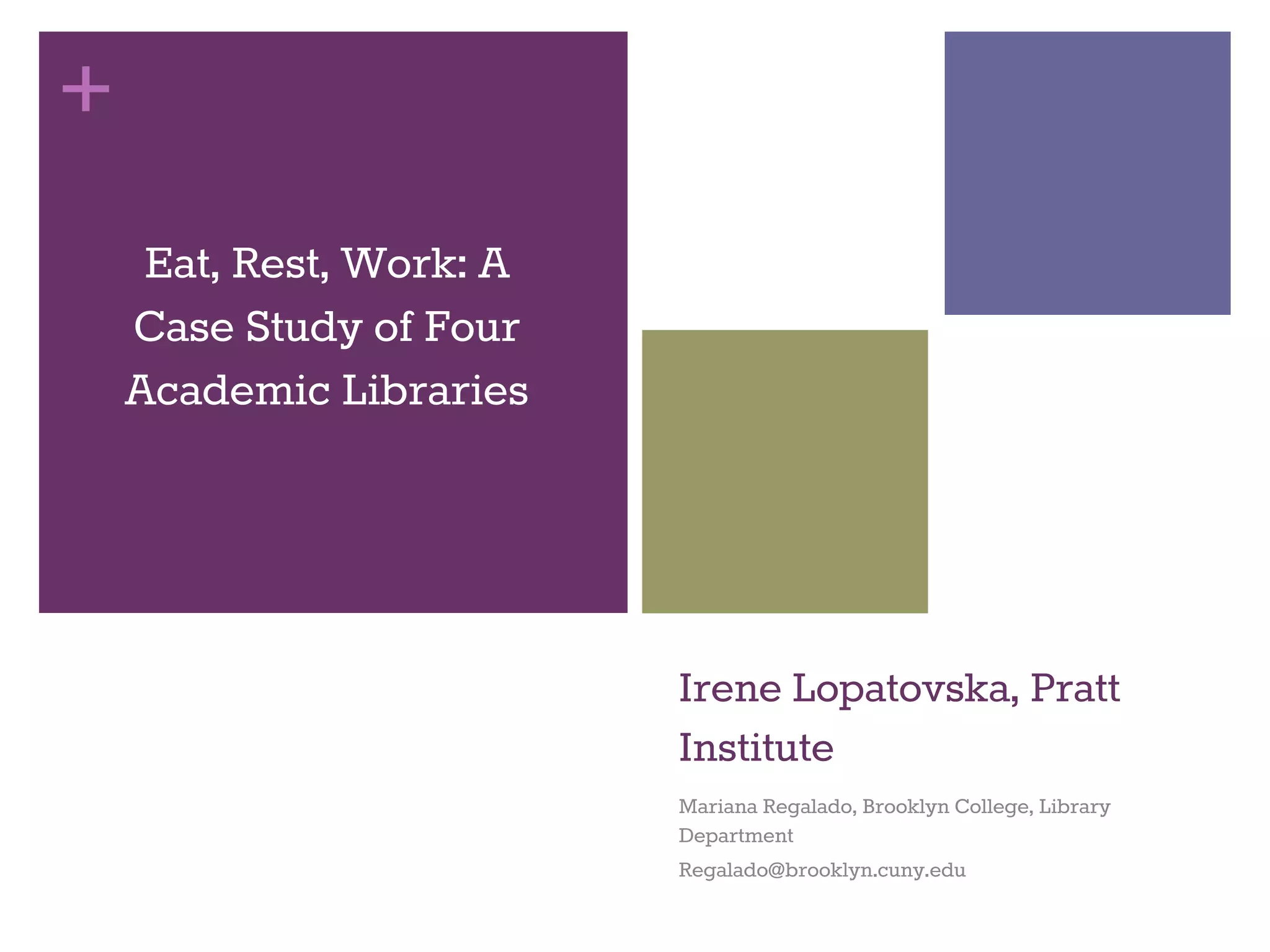 + 
Irene Lopatovska, Pratt 
Institute 
Mariana Regalado, Brooklyn College, Library 
Department 
Regalado@brooklyn.cuny.edu 
Eat, Rest, Work: A 
Case Study of Four 
Academic Libraries 
 