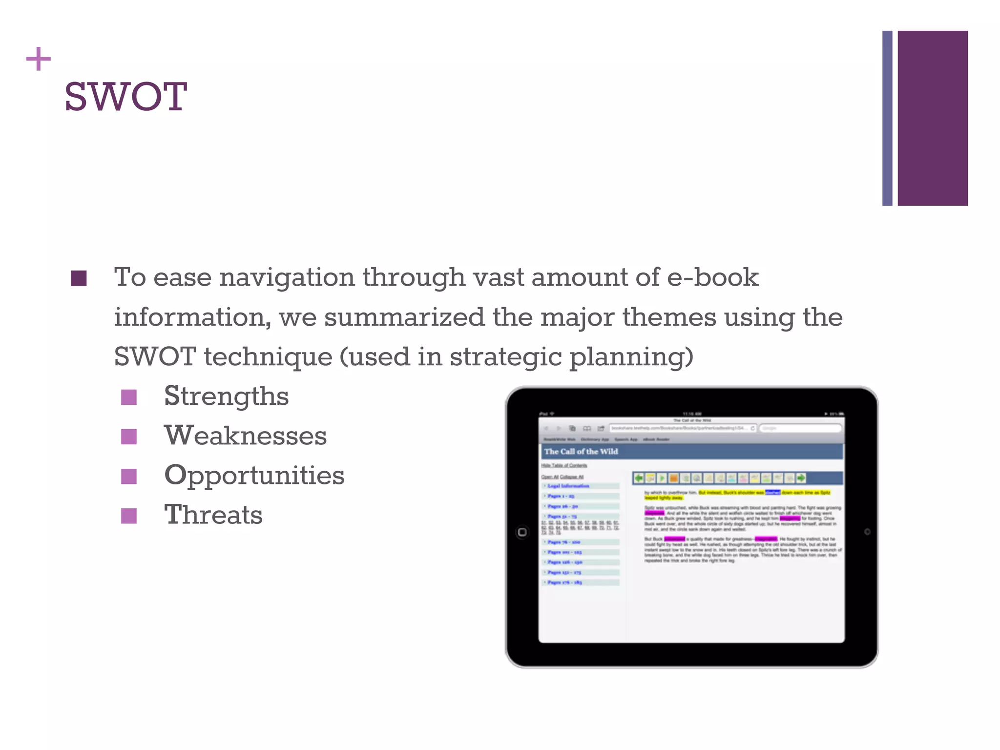 + 
SWOT 
■ To ease navigation through vast amount of e-book 
information, we summarized the major themes using the 
SWOT technique (used in strategic planning) 
■ Strengths 
■ Weaknesses 
■ Opportunities 
■ Threats 
 